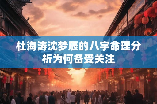 杜海涛沈梦辰的八字命理分析为何备受关注