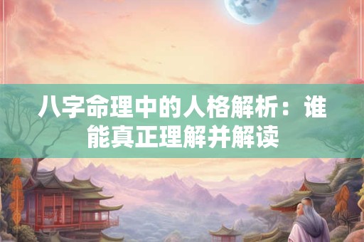 八字命理中的人格解析：谁能真正理解并解读