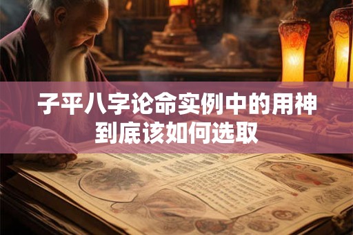 子平八字论命实例中的用神到底该如何选取