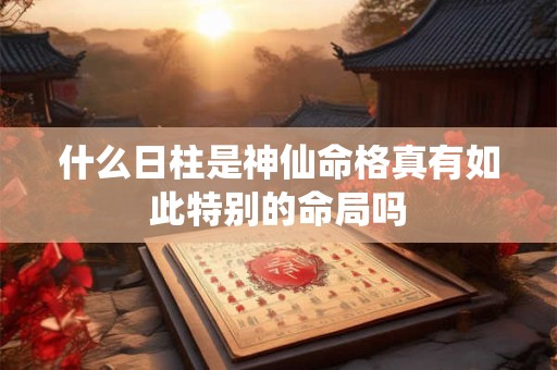 什么日柱是神仙命格真有如此特别的命局吗