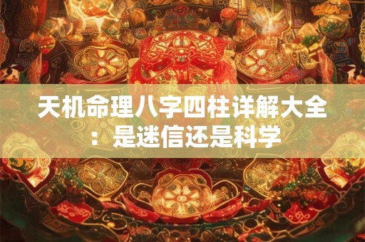 天机命理八字四柱详解大全：是迷信还是科学
