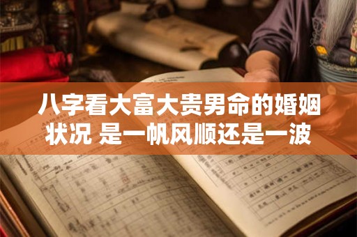 八字看大富大贵男命的婚姻状况 是一帆风顺还是一波三折