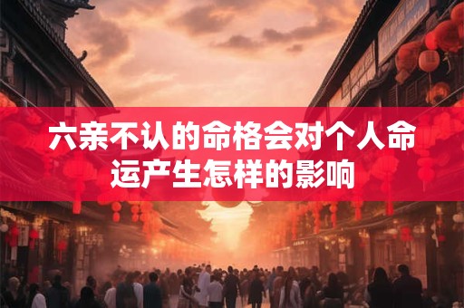 六亲不认的命格会对个人命运产生怎样的影响