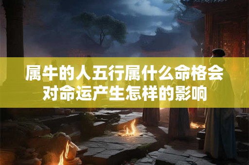 属牛的人五行属什么命格会对命运产生怎样的影响