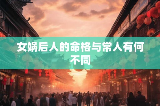 女娲后人的命格与常人有何不同