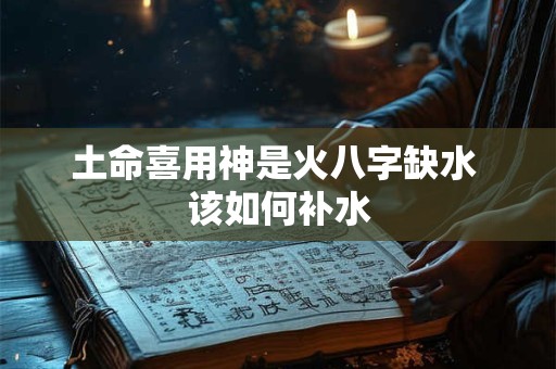 土命喜用神是火八字缺水 该如何补水