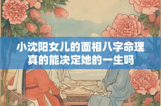 小沈阳女儿的面相八字命理真的能决定她的一生吗