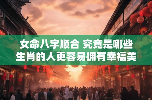 详细阅读:女命八字顺合 究竟是哪些生肖的人更容易拥有幸福美满的婚姻呢 女命八字顺合 究竟是哪些生肖的人更容易拥有幸福美满的婚姻呢