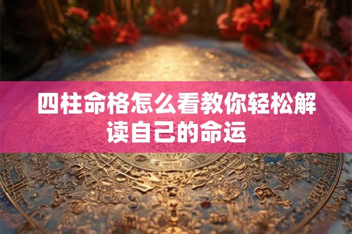 四柱命格怎么看教你轻松解读自己的命运