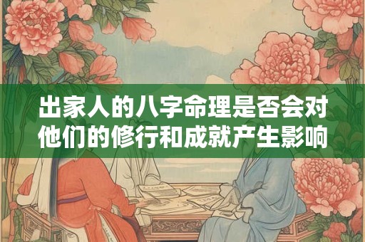 出家人的八字命理是否会对他们的修行和成就产生影响