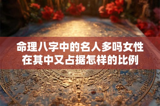 命理八字中的名人多吗女性在其中又占据怎样的比例