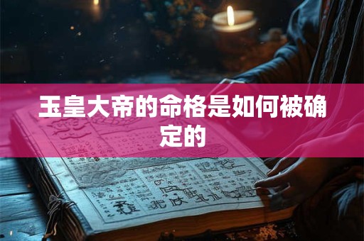 玉皇大帝的命格是如何被确定的