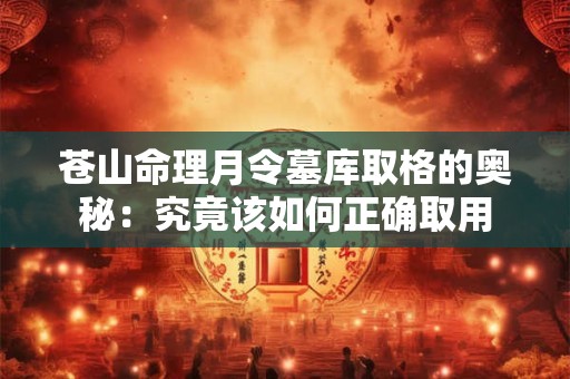 苍山命理月令墓库取格的奥秘：究竟该如何正确取用