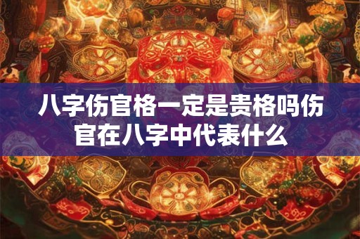 八字伤官格一定是贵格吗伤官在八字中代表什么 八字伤官格一定是贵格吗伤官在八字中代表什么