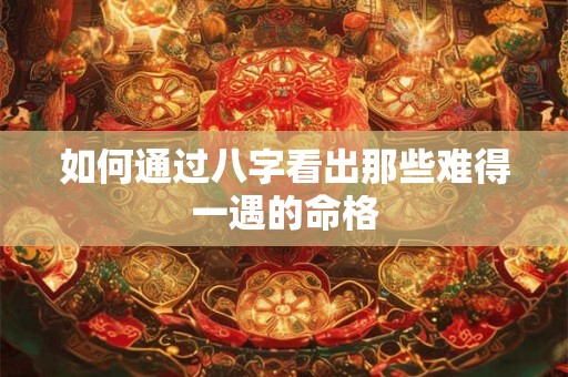 如何通过八字看出那些难得一遇的命格