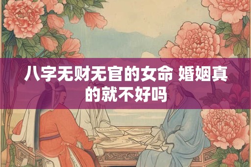 八字无财无官的女命 婚姻真的就不好吗
