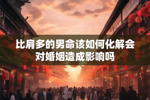 比肩多的男命该如何化解会对婚姻造成影响吗