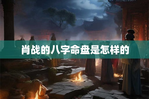 肖战的八字命盘是怎样的