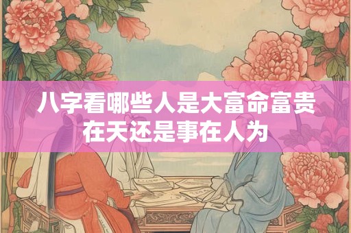 八字看哪些人是大富命富贵在天还是事在人为