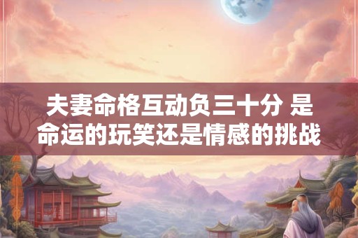 夫妻命格互动负三十分 是命运的玩笑还是情感的挑战