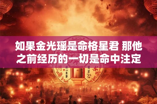 如果金光瑶是命格星君 那他之前经历的一切是命中注定吗