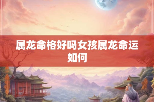 属龙命格好吗女孩属龙命运如何