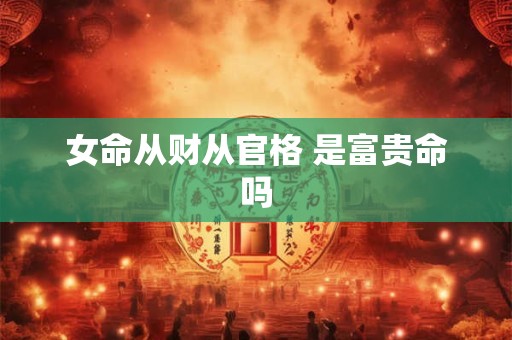 女命从财从官格 是富贵命吗