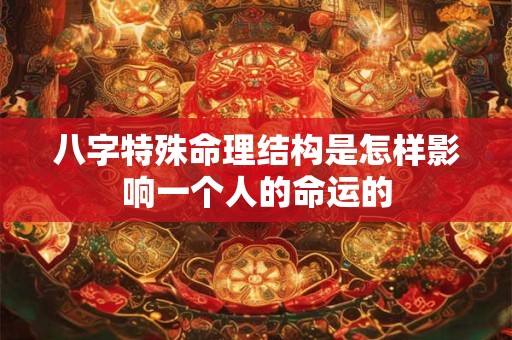 八字特殊命理结构是怎样影响一个人的命运的