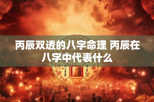丙辰双透的八字命理 丙辰在八字中代表什么