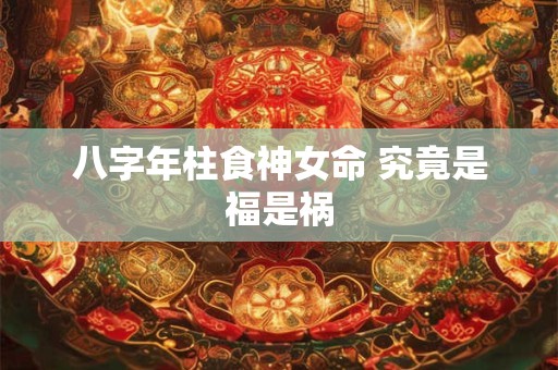 八字年柱食神女命 究竟是福是祸