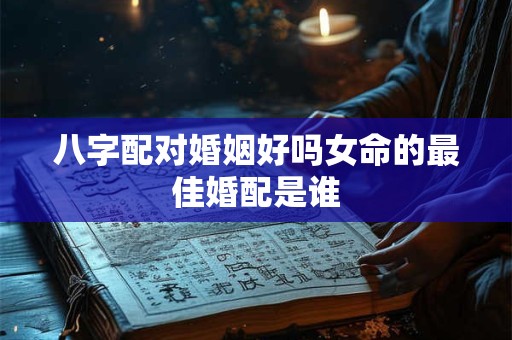 八字配对婚姻好吗女命的最佳婚配是谁