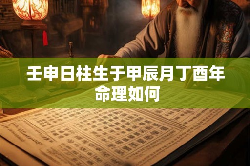 壬申日柱生于甲辰月丁酉年 命理如何
