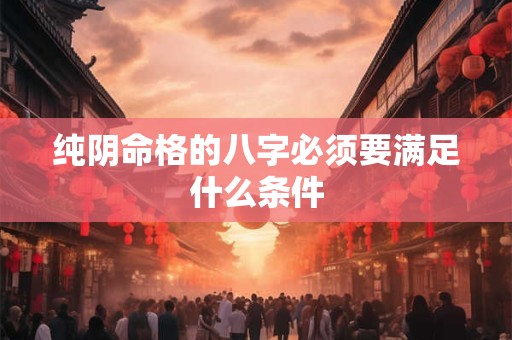 纯阴命格的八字必须要满足什么条件