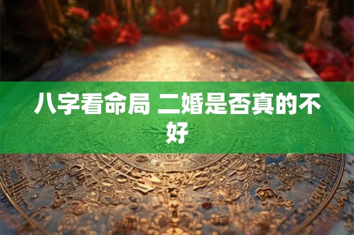 八字看命局 二婚是否真的不好
