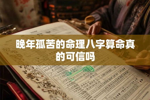 晚年孤苦的命理八字算命真的可信吗