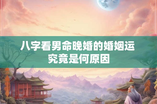 八字看男命晚婚的婚姻运 究竟是何原因