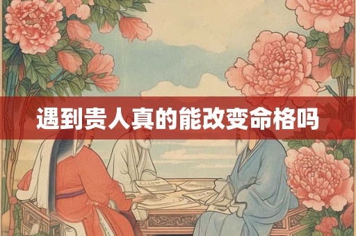 遇到贵人真的能改变命格吗