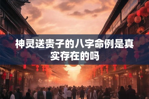神灵送贵子的八字命例是真实存在的吗