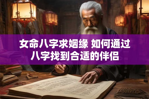 女命八字求姻缘 如何通过八字找到合适的伴侣