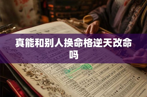 真能和别人换命格逆天改命吗