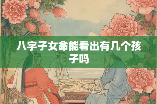 八字子女命能看出有几个孩子吗