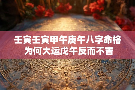 壬寅壬寅甲午庚午八字命格 为何大运戊午反而不吉