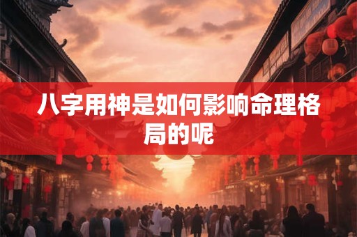 八字用神是如何影响命理格局的呢