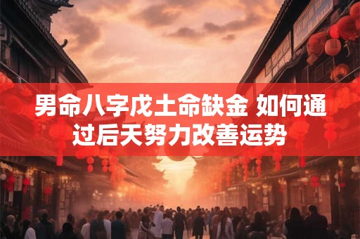 男命八字戊土命缺金 如何通过后天努力改善运势