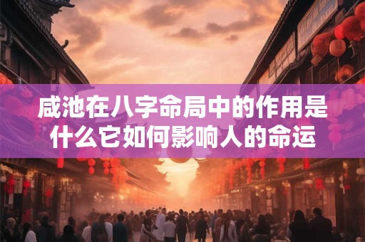 咸池在八字命局中的作用是什么它如何影响人的命运