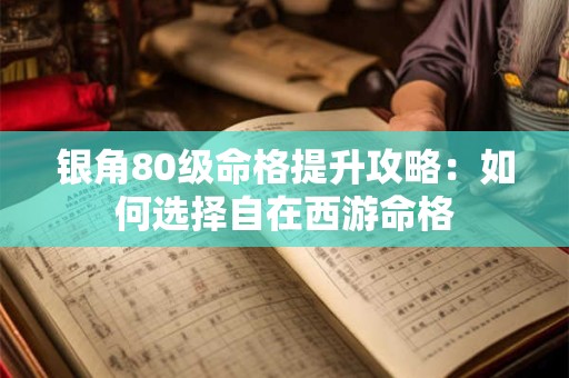 银角80级命格提升攻略：如何选择自在西游命格