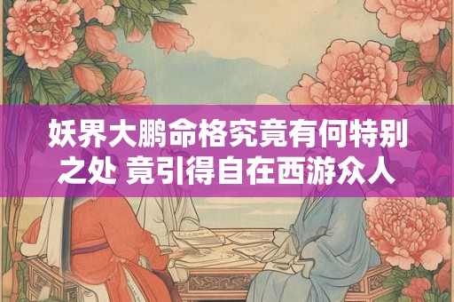 妖界大鹏命格究竟有何特别之处 竟引得自在西游众人争抢