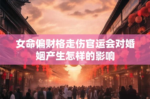 女命偏财格走伤官运会对婚姻产生怎样的影响