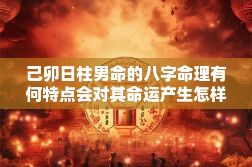 己卯日柱男命的八字命理有何特点会对其命运产生怎样的影响
