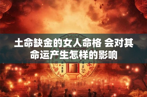 土命缺金的女人命格 会对其命运产生怎样的影响